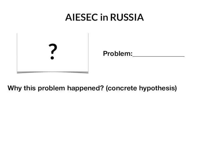 AIESEC in RUSSIA ? Problem:_______________ Why this problem happened? (concrete hypothesis)