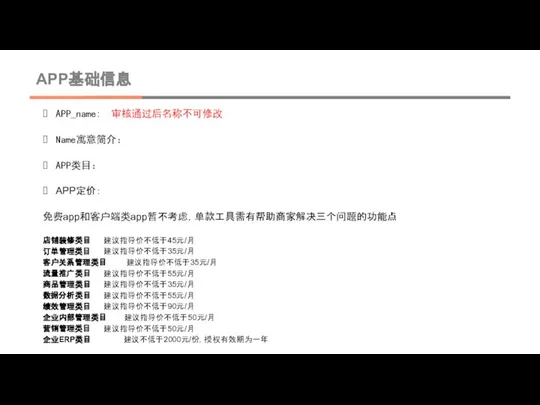 APP基础信息 APP_name: 审核通过后名称不可修改 Name寓意简介： APP类目： APP定价： 免费app和客户端类app暂不考虑，单款工具需有帮助商家解决三个问题的功能点 店铺装修类目 建议指导价不低于45元/月 订单管理类目 建议指导价不低于35元/月