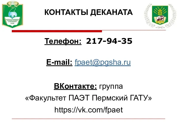 КОНТАКТЫ ДЕКАНАТА Телефон: 217-94-35 Е-mail: fpaet@pgsha.ru ВКонтакте: группа «Факультет ПАЭТ Пермский ГАТУ» https://vk.com/fpaet
