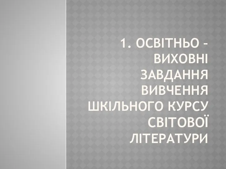 1. ОСВІТНЬО – ВИХОВНІ ЗАВДАННЯ ВИВЧЕННЯ ШКІЛЬНОГО КУРСУ СВІТОВОЇ ЛІТЕРАТУРИ