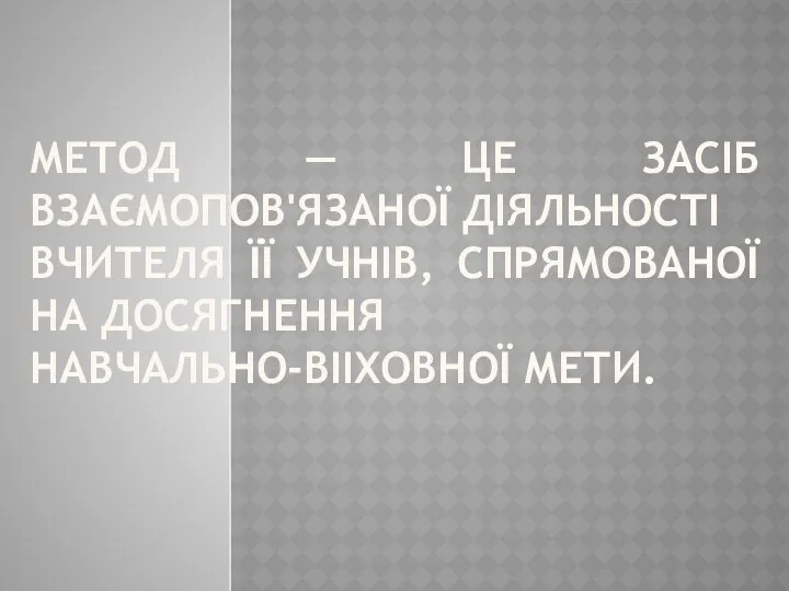 МЕТОД — ЦЕ ЗАСІБ ВЗАЄМОПОВ'ЯЗАНОЇ ДІЯЛЬНОСТІ ВЧИТЕЛЯ ЇЇ УЧНІВ, СПРЯМОВАНОЇ НА ДОСЯГНЕННЯ НАВЧАЛЬНО-ВІІХОВНОЇ МЕТИ.