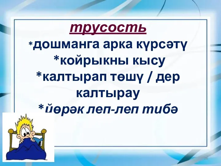 трусость *дошманга арка күрсәтү *койрыкны кысу *калтырап төшү / дер калтырау *йөрәк леп-леп тибә