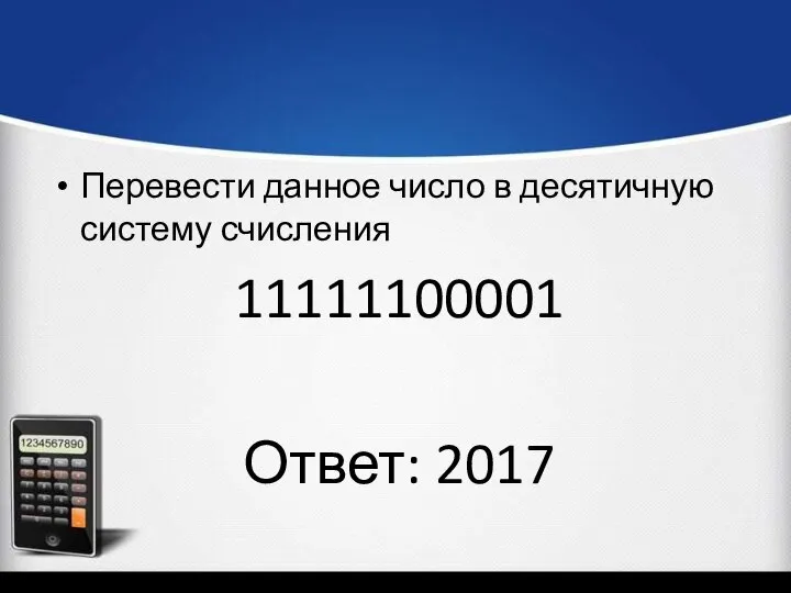 Перевести данное число в десятичную систему счисления 11111100001 Ответ: 2017