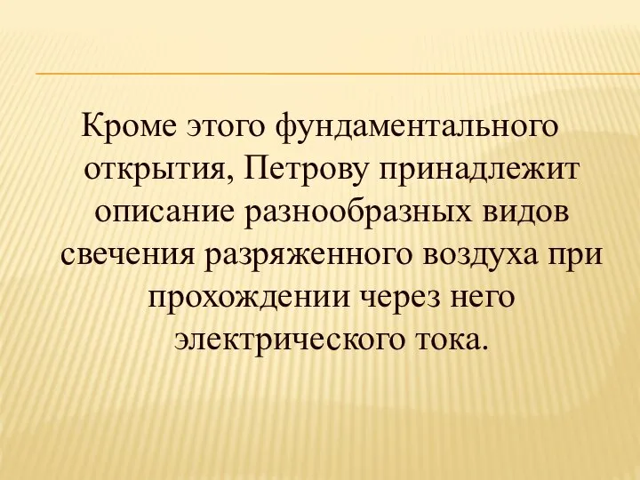 Кроме этого фундаментального открытия, Петрову принадлежит описание разнообразных видов свечения разряженного