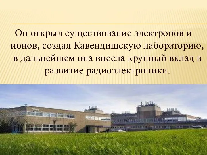 Он открыл существование электронов и ионов, создал Кавендишскую лабораторию, в дальнейшем