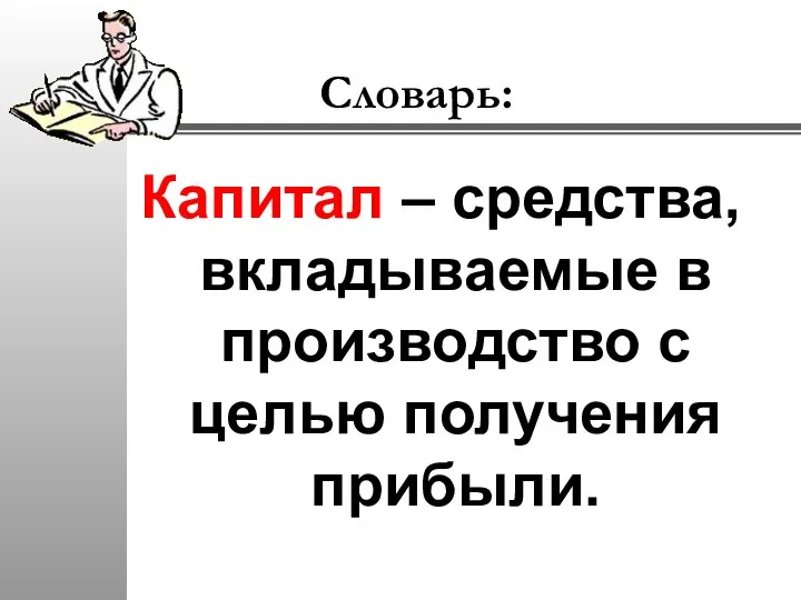 Словарь: Капитал – средства, вкладываемые в производство с целью получения прибыли.