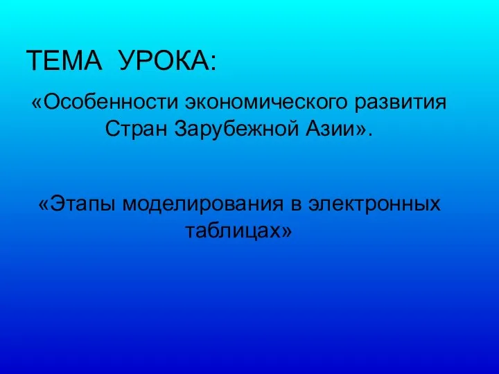 ТЕМА УРОКА: «Особенности экономического развития Стран Зарубежной Азии». «Этапы моделирования в электронных таблицах»