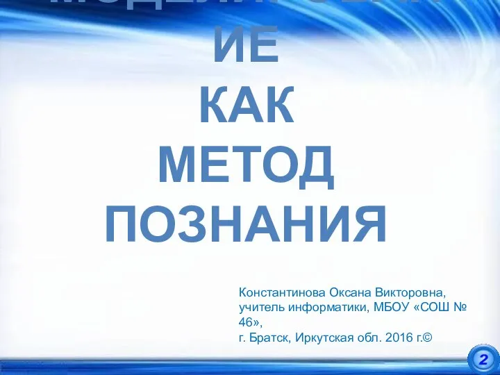 МОДЕЛИРОВАНИЕ КАК МЕТОД ПОЗНАНИЯ Константинова Оксана Викторовна, учитель информатики, МБОУ «СОШ