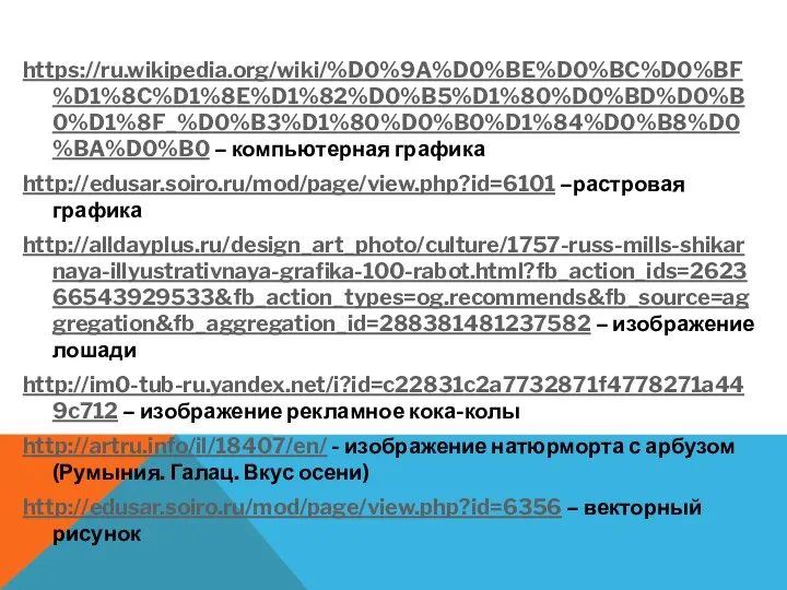 https://ru.wikipedia.org/wiki/%D0%9A%D0%BE%D0%BC%D0%BF%D1%8C%D1%8E%D1%82%D0%B5%D1%80%D0%BD%D0%B0%D1%8F_%D0%B3%D1%80%D0%B0%D1%84%D0%B8%D0%BA%D0%B0 – компьютерная графика http://edusar.soiro.ru/mod/page/view.php?id=6101 –растровая графика http://alldayplus.ru/design_art_photo/culture/1757-russ-mills-shikarnaya-illyustrativnaya-grafika-100-rabot.html?fb_action_ids=262366543929533&fb_action_types=og.recommends&fb_source=aggregation&fb_aggregation_id=288381481237582 – изображение лошади