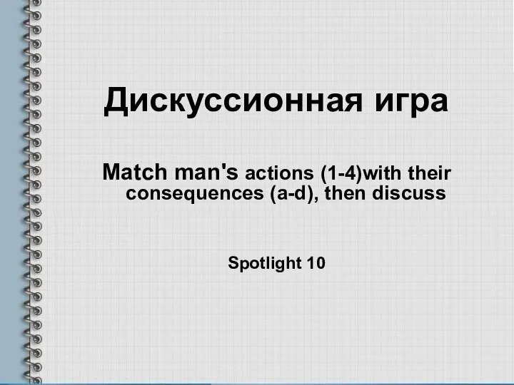 Дискуссионная игра Match man's actions (1-4)with their consequences (a-d), then discuss Spotlight 10