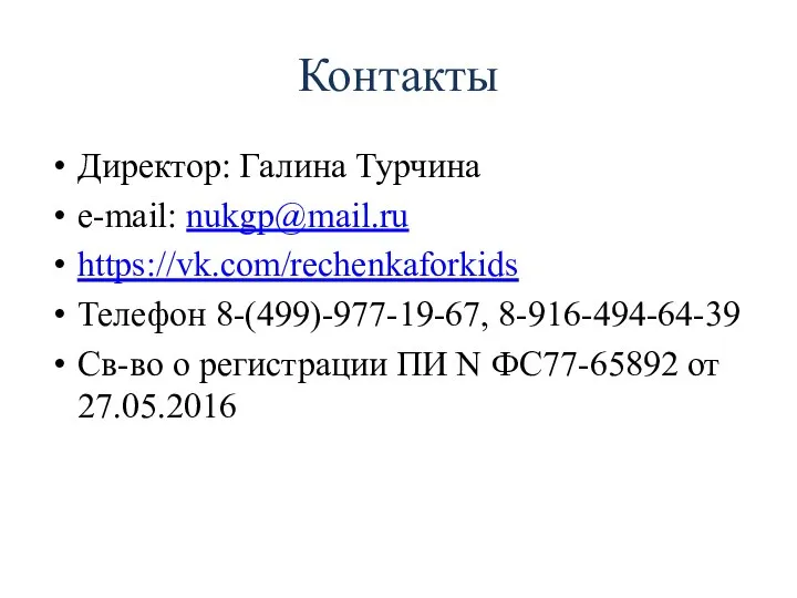 Контакты Директор: Галина Турчина e-mail: nukgp@mail.ru https://vk.com/rechenkaforkids Телефон 8-(499)-977-19-67, 8-916-494-64-39 Св-во