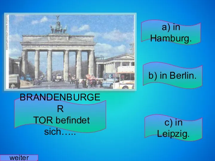 BRANDENBURGER TOR befindet sich….. a) in Hamburg. b) in Berlin. c) in Leipzig. weiter