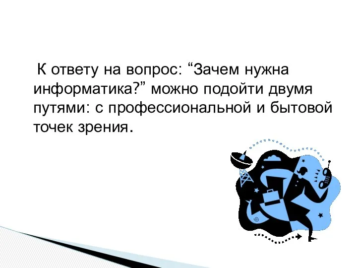 К ответу на вопрос: “Зачем нужна информатика?” можно подойти двумя путями: