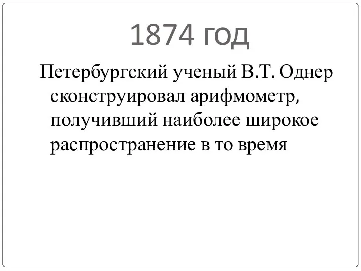 1874 год Петербургский ученый В.Т. Однер сконструировал арифмометр, получивший наиболее широкое распространение в то время