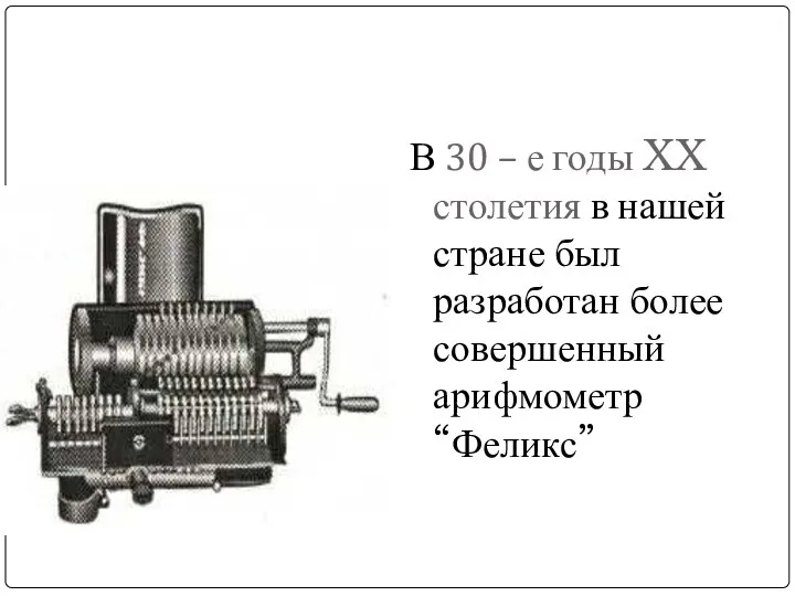 В 30 – е годы XX столетия в нашей стране был разработан более совершенный арифмометр “Феликс”