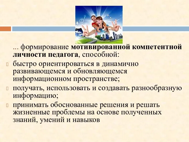 ... формирование мотивированной компетентной личности педагога, способной: быстро ориентироваться в динамично