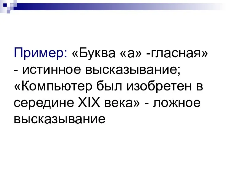 Пример: «Буква «а» -гласная» - истинное высказывание; «Компьютер был изобретен в