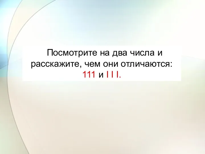 Посмотрите на два числа и расскажите, чем они отличаются: 111 и I I I.