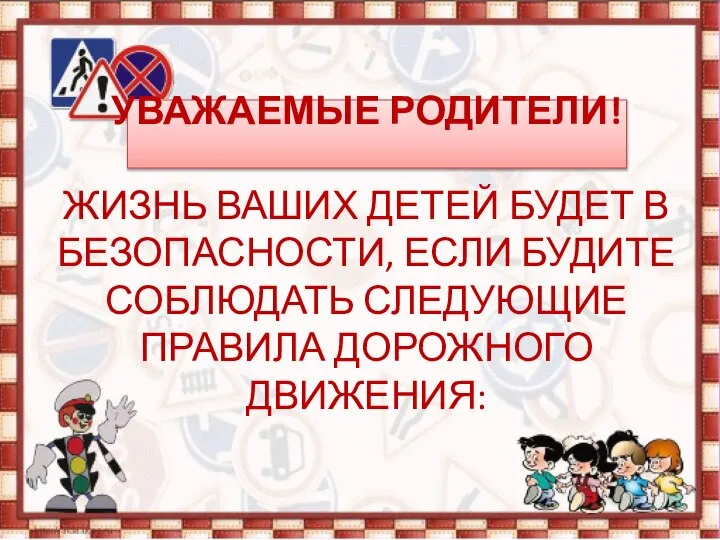 УВАЖАЕМЫЕ РОДИТЕЛИ! ЖИЗНЬ ВАШИХ ДЕТЕЙ БУДЕТ В БЕЗОПАСНОСТИ, ЕСЛИ БУДИТЕ СОБЛЮДАТЬ СЛЕДУЮЩИЕ ПРАВИЛА ДОРОЖНОГО ДВИЖЕНИЯ: