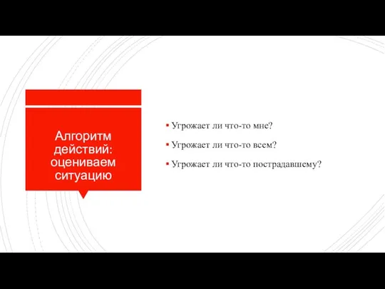 Алгоритм действий: оцениваем ситуацию Угрожает ли что-то мне? Угрожает ли что-то всем? Угрожает ли что-то пострадавшему?