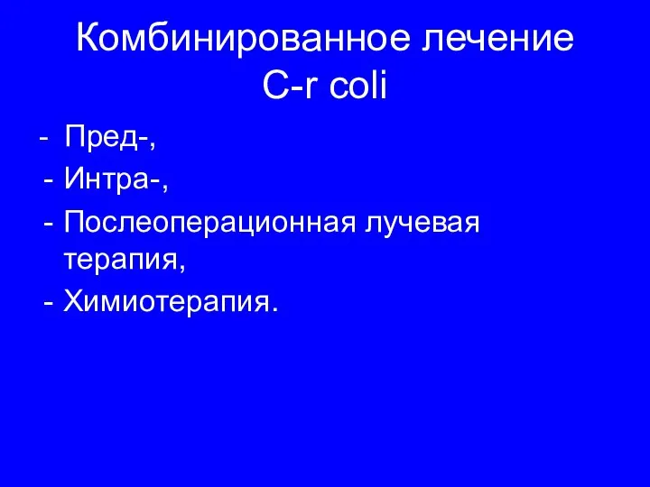 Комбинированное лечение C-r coli - Пред-, Интра-, Послеоперационная лучевая терапия, Химиотерапия.