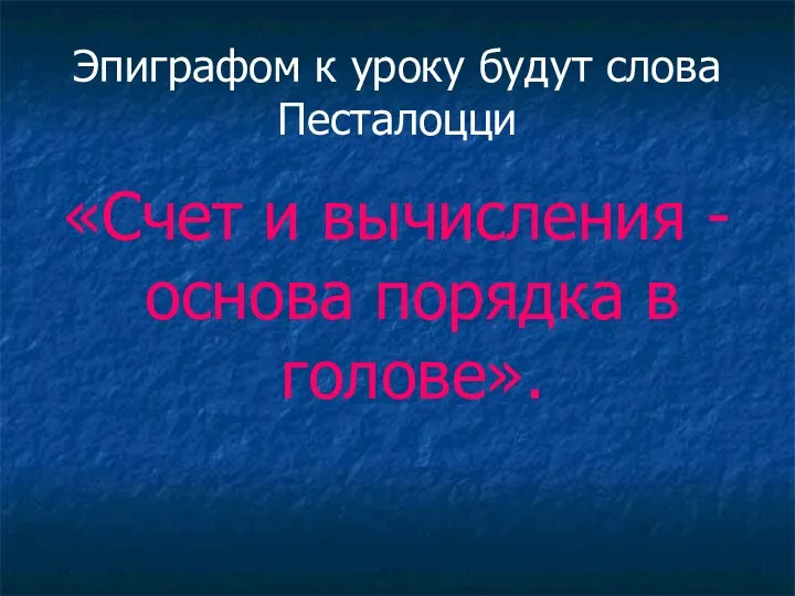 Эпиграфом к уроку будут слова Песталоцци «Счет и вычисления - основа порядка в голове».