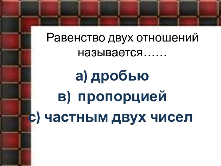 Равенство двух отношений называется…… а) дробью в) пропорцией с) частным двух чисел