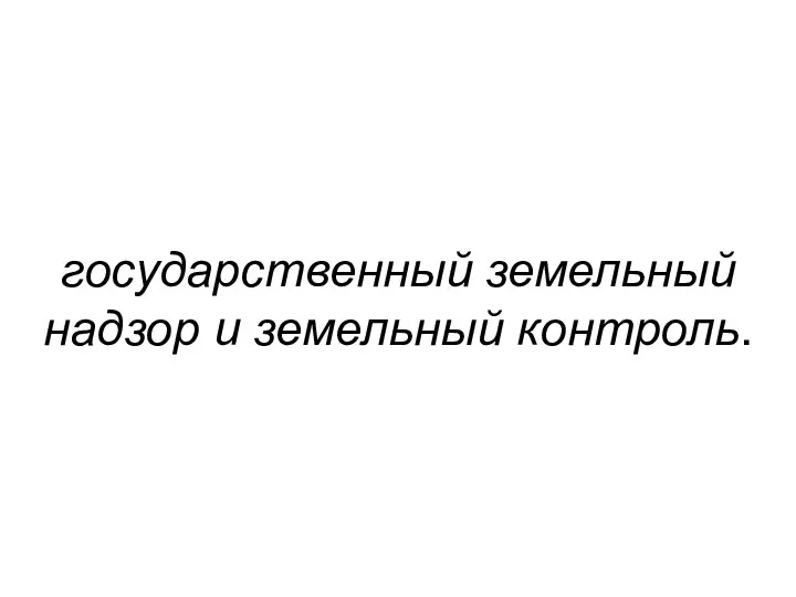 государственный земельный надзор и земельный контроль.