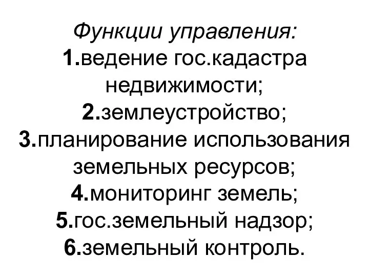 Функции управления: 1.ведение гос.кадастра недвижимости; 2.землеустройство; 3.планирование использования земельных ресурсов; 4.мониторинг земель; 5.гос.земельный надзор; 6.земельный контроль.