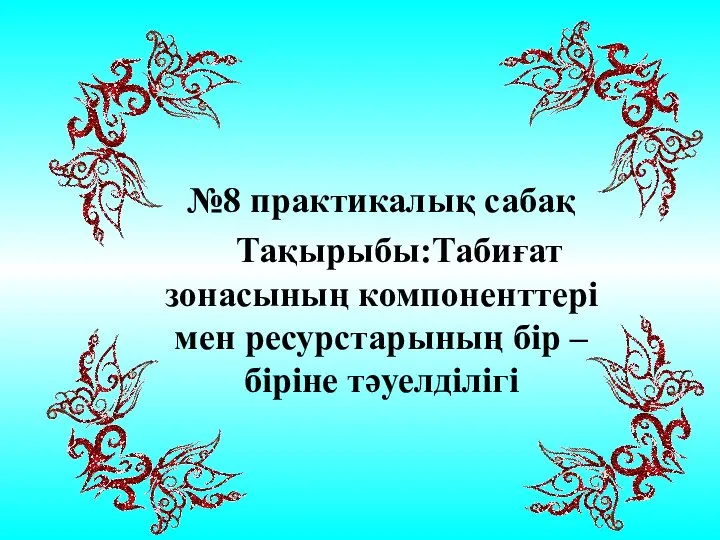 №8 практикалық сабақ Тақырыбы:Табиғат зонасының компоненттері мен ресурстарының бір –біріне тәуелділігі