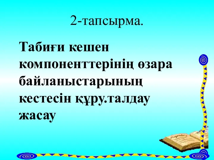 2-тапсырма. Табиғи кешен компоненттерінің өзара байланыстарының кестесін құру.талдау жасау