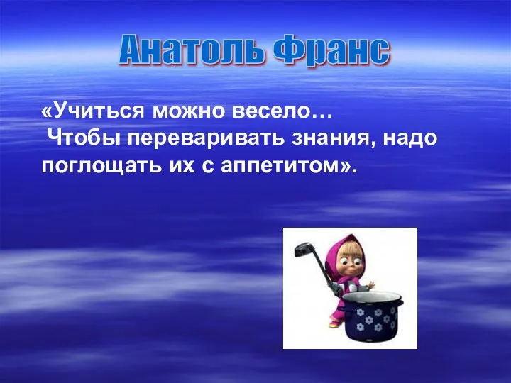 «Учиться можно весело… Чтобы переваривать знания, надо поглощать их с аппетитом». Анатоль Франс