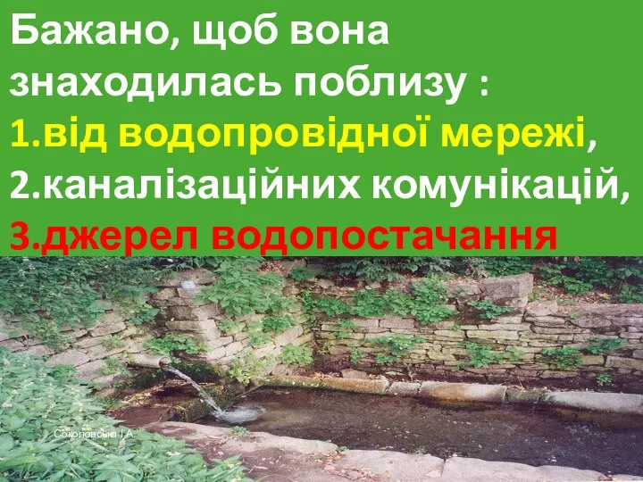 Бажано, щоб вона знаходилась поблизу : 1.від водопровідної мережі, 2.каналізаційних комунікацій, 3.джерел водопостачання Соколовська І.А.