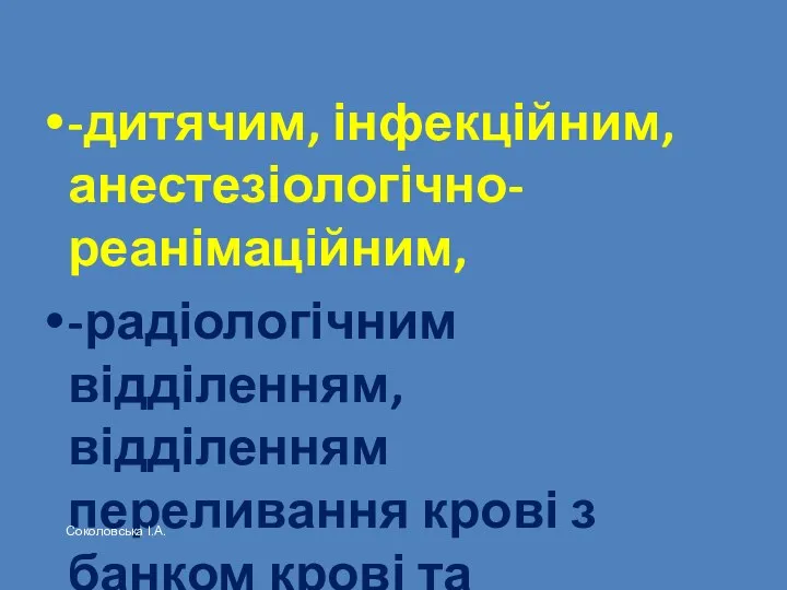 -дитячим, інфекційним, анестезіологічно-реанімаційним, -радіологічним відділенням, відділенням переливання крові з банком крові та кровозамінників ; Соколовська І.А.