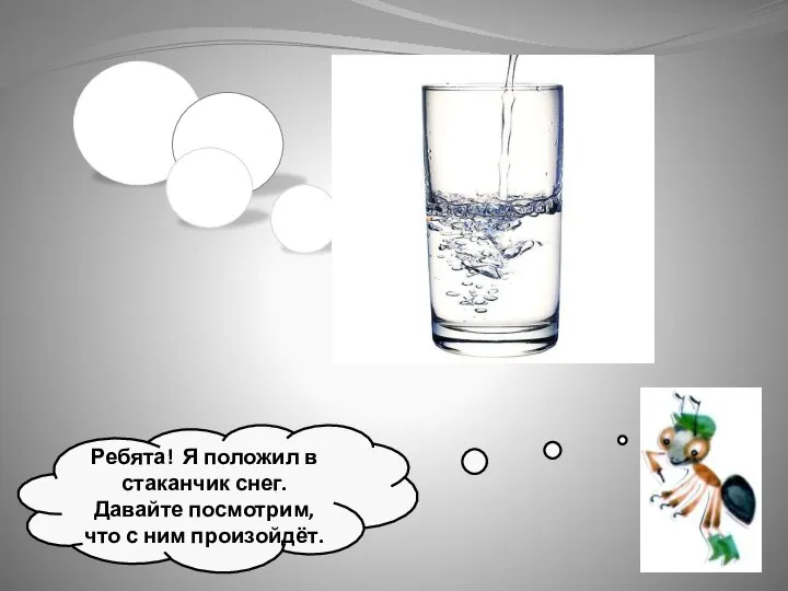 Ребята! Я положил в стаканчик снег. Давайте посмотрим, что с ним произойдёт.