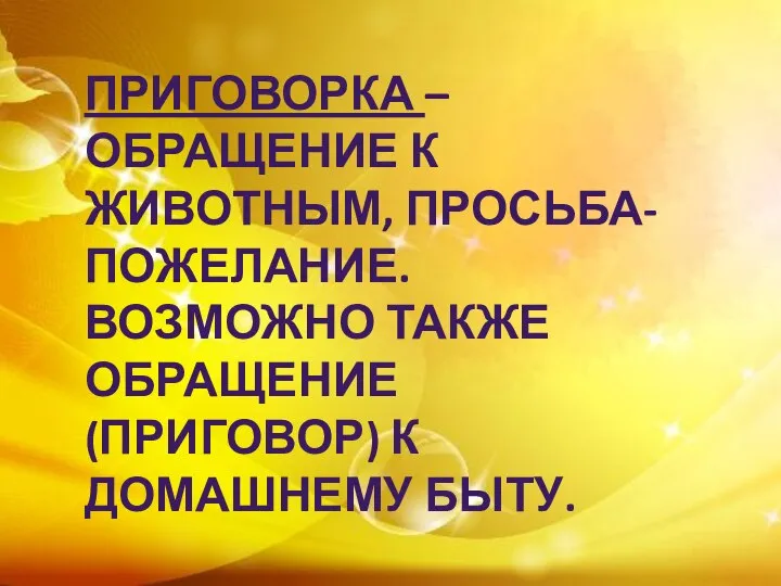 ПРИГОВОРКА – ОБРАЩЕНИЕ К ЖИВОТНЫМ, ПРОСЬБА-ПОЖЕЛАНИЕ. ВОЗМОЖНО ТАКЖЕ ОБРАЩЕНИЕ (ПРИГОВОР) К ДОМАШНЕМУ БЫТУ.