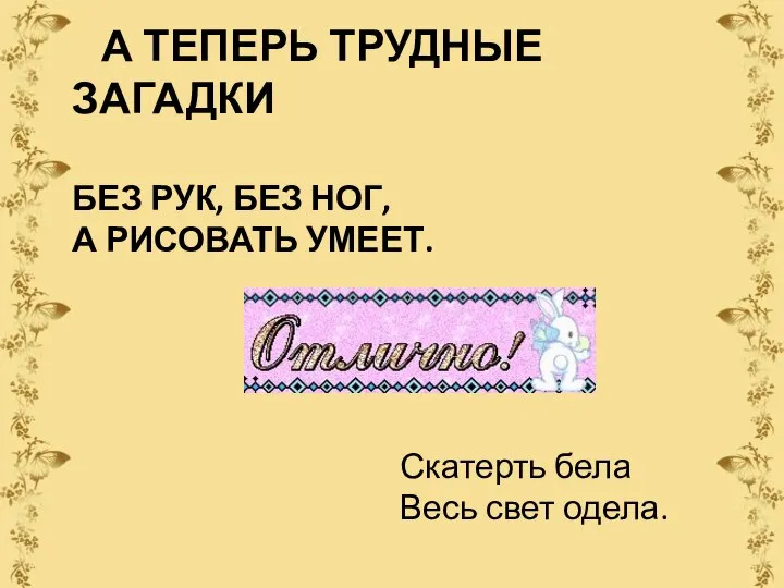 А ТЕПЕРЬ ТРУДНЫЕ ЗАГАДКИ БЕЗ РУК, БЕЗ НОГ, А РИСОВАТЬ УМЕЕТ. Скатерть бела Весь свет одела.