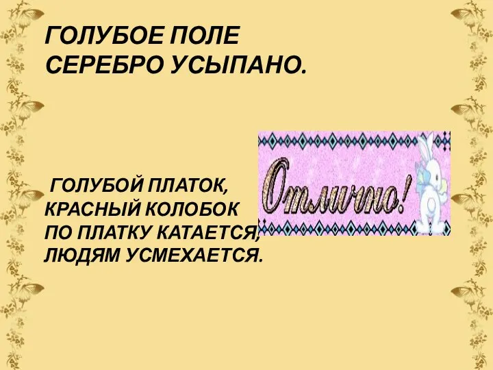 ГОЛУБОЕ ПОЛЕ СЕРЕБРО УСЫПАНО. ГОЛУБОЙ ПЛАТОК, КРАСНЫЙ КОЛОБОК ПО ПЛАТКУ КАТАЕТСЯ, ЛЮДЯМ УСМЕХАЕТСЯ.