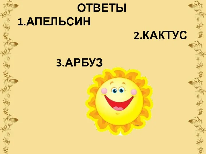 ОТВЕТЫ 1.АПЕЛЬСИН 2.КАКТУС 3.АРБУЗ