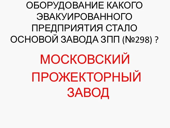 ОБОРУДОВАНИЕ КАКОГО ЭВАКУИРОВАННОГО ПРЕДПРИЯТИЯ СТАЛО ОСНОВОЙ ЗАВОДА ЗПП (№298) ? МОСКОВСКИЙ ПРОЖЕКТОРНЫЙ ЗАВОД