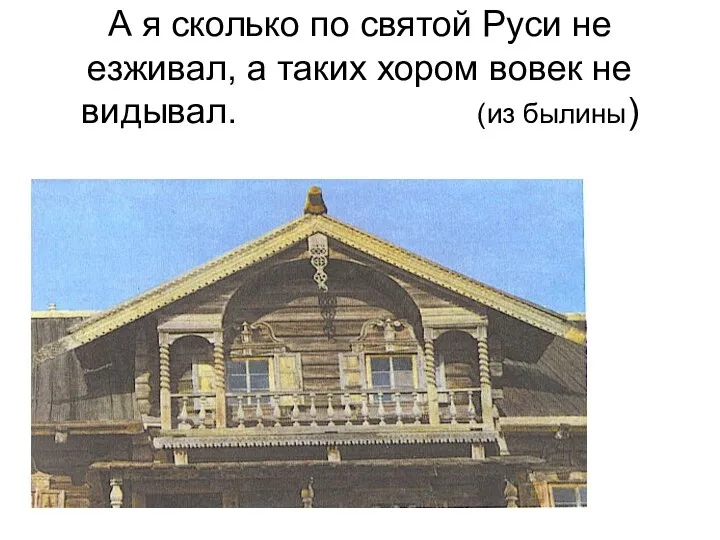 А я сколько по святой Руси не езживал, а таких хором вовек не видывал. (из былины)