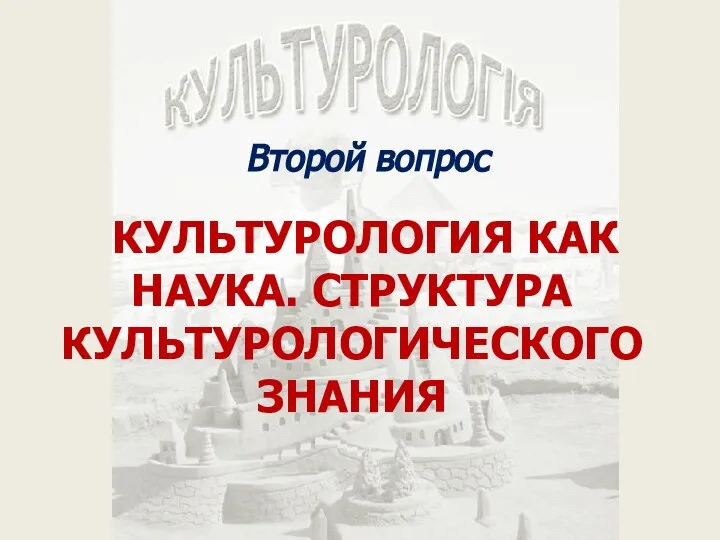 КУЛЬТУРОЛОГИЯ КАК НАУКА. СТРУКТУРА КУЛЬТУРОЛОГИЧЕСКОГО ЗНАНИЯ Второй вопрос