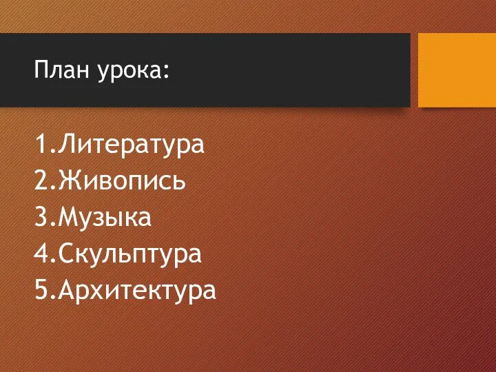 План урока: 1.Литература 2.Живопись 3.Музыка 4.Скульптура 5.Архитектура