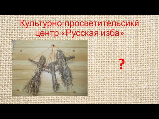 Культурно-просветительсикй центр «Русская изба» ?