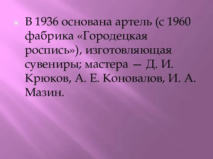 В 1936 основана артель (с 1960 фабрика «Городецкая роспись»), изготовляющая сувениры;