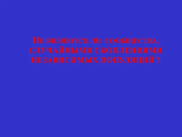 НЕ ЯВЛЯЮТСЯ ЛИ СООБЩЕСТВА, СЛУЧАЙНЫМИ СКОПЛЕНИЯМИ НЕЗАВИСИМЫХ ПОПУЛЯЦИЙ ?