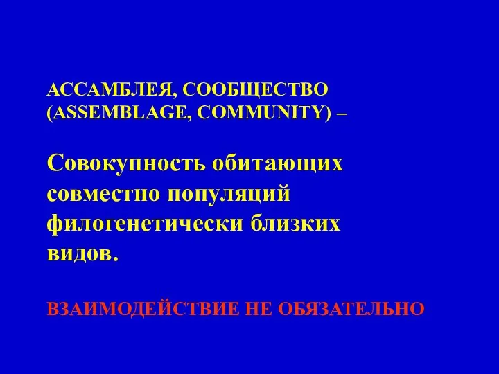 АССАМБЛЕЯ, СООБЩЕСТВО (ASSEMBLAGE, COMMUNITY) – Совокупность обитающих совместно популяций филогенетически близких видов. ВЗАИМОДЕЙСТВИЕ НЕ ОБЯЗАТЕЛЬНО