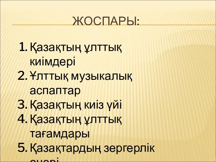 ЖОСПАРЫ: Қазақтың ұлттық киімдері Ұлттық музыкалық аспаптар Қазақтың киіз үйі Қазақтың ұлттық тағамдары Қазақтардың зергерлік өнері