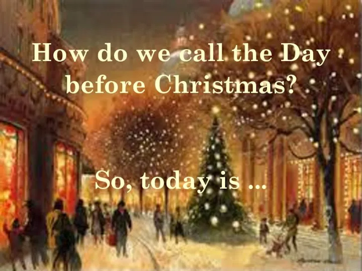 How do we call the Day before Christmas? So, today is ...