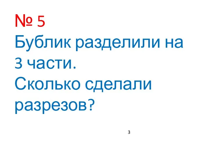 № 5 Бублик разделили на 3 части. Сколько сделали разрезов? 3